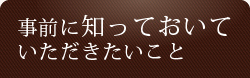 事前に知っておいていただきたいこと