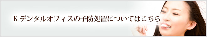 Kデンタルオフィスの予防処置についてはこちら