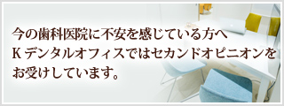 今の歯科医院に不安を感じている方へ Kデンタルオフィスではセカンドオピニオンをお受けしています。