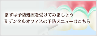 まずは予防処置を受けてみましょう Kデンタルオフィスの予防メニューはこちら