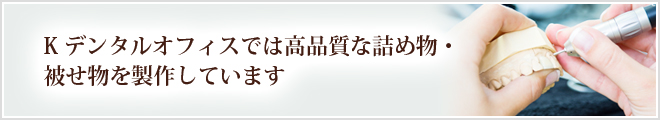 Kデンタルオフィスでは高品質な詰め物・被せ物を製作しています
