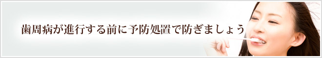 歯周病が進行する前に予防処置で防ぎましょう